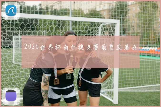 2026世界杯南非捷克赛前首发看点