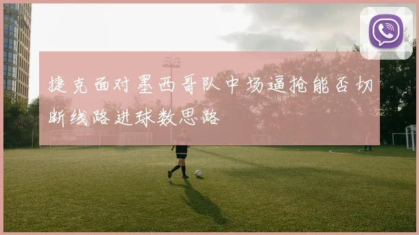 捷克面对墨西哥队中场逼抢能否切断线路进球数思路