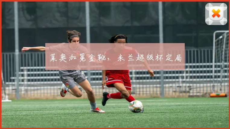 莱奥加冕金靴，米兰超级杯定局