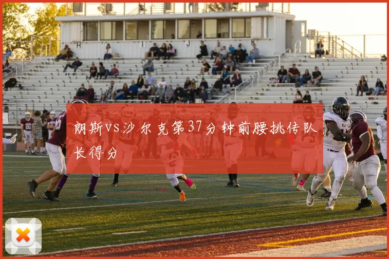朗斯vs沙尔克第37分钟前腰挑传队长得分