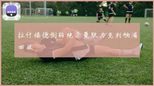 拉什福德倒钩绝杀曼联力克利物浦回放