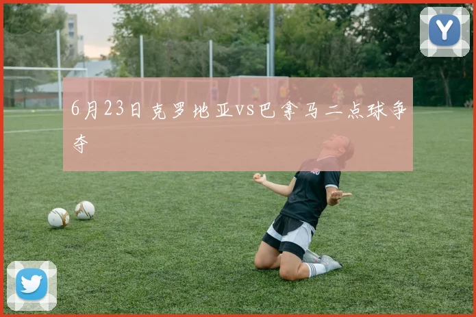 6月23日克罗地亚vs巴拿马二点球争夺
