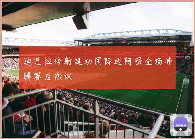 迪巴拉传射建功国际迈阿密全场沸腾赛后热议