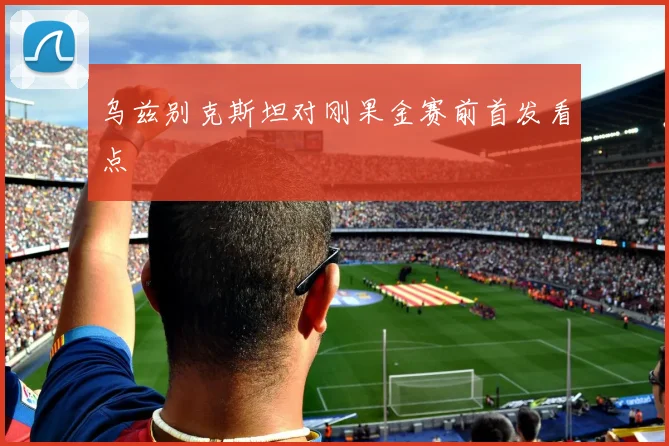 乌兹别克斯坦对刚果金赛前首发看点