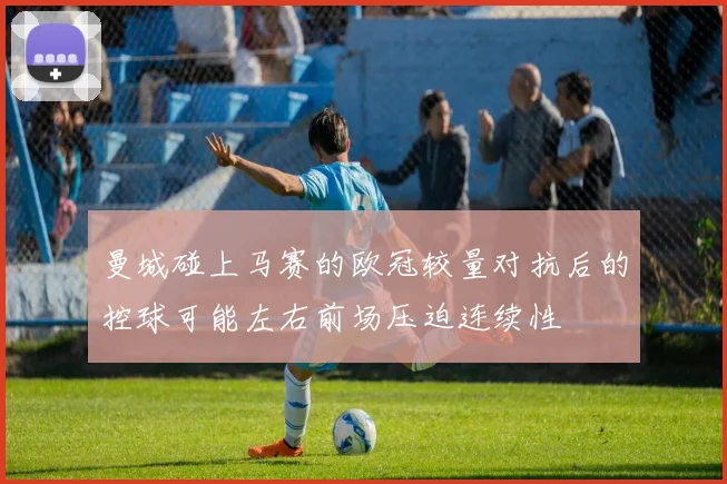 曼城碰上马赛的欧冠较量对抗后的控球可能左右前场压迫连续性