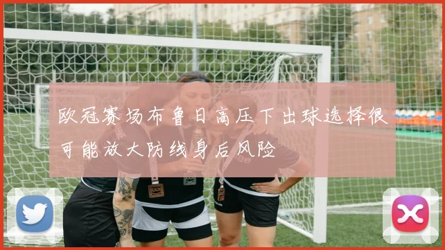 欧冠赛场布鲁日高压下出球选择很可能放大防线身后风险