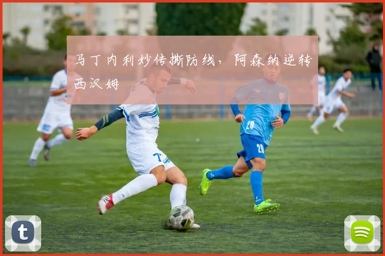 马丁内利妙传撕防线，阿森纳逆转西汉姆