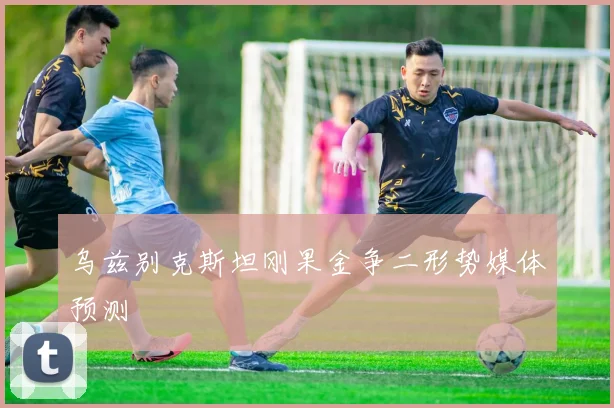 乌兹别克斯坦刚果金争二形势媒体预测