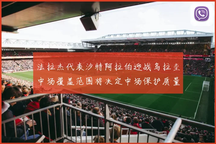 法拉杰代表沙特阿拉伯迎战乌拉圭中场覆盖范围将决定中场保护质量